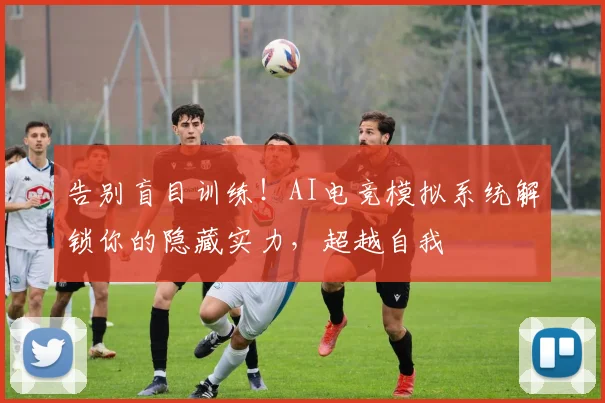 告别盲目训练！AI电竞模拟系统解锁你的隐藏实力，超越自我