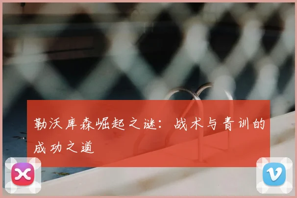 勒沃库森崛起之谜：战术与青训的成功之道