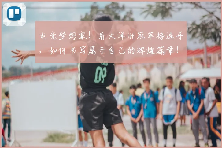 电竞梦想家！看大洋洲冠军榜选手，如何书写属于自己的辉煌篇章！