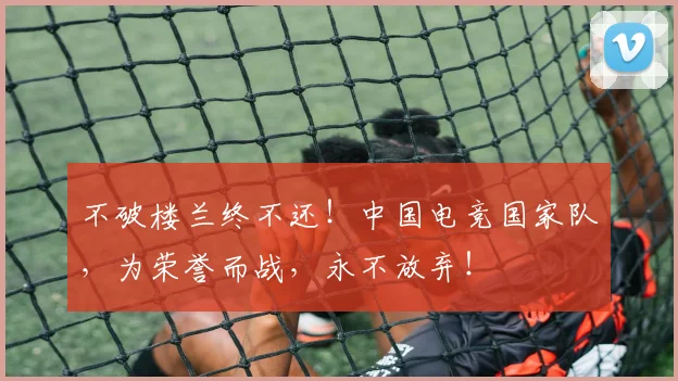 不破楼兰终不还！中国电竞国家队，为荣誉而战，永不放弃！
