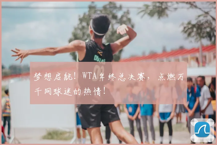 梦想启航!WTA年终总决赛,点燃万千网球迷的热情!