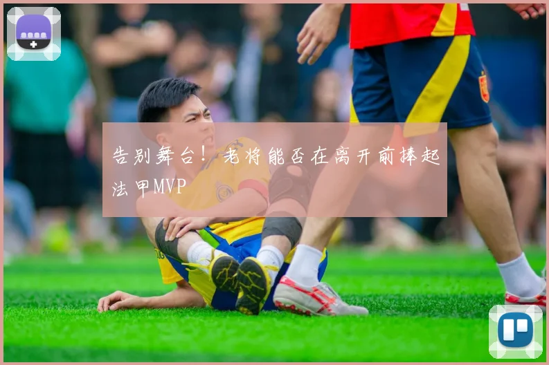 告别舞台！老将能否在离开前捧起法甲MVP