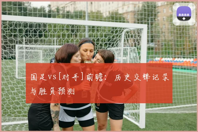 国足vs[对手]前瞻：历史交锋记录与胜负预测