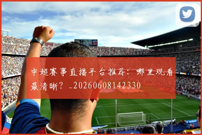 中超赛事直播平台推荐:哪里观看最清晰?_20260608142330