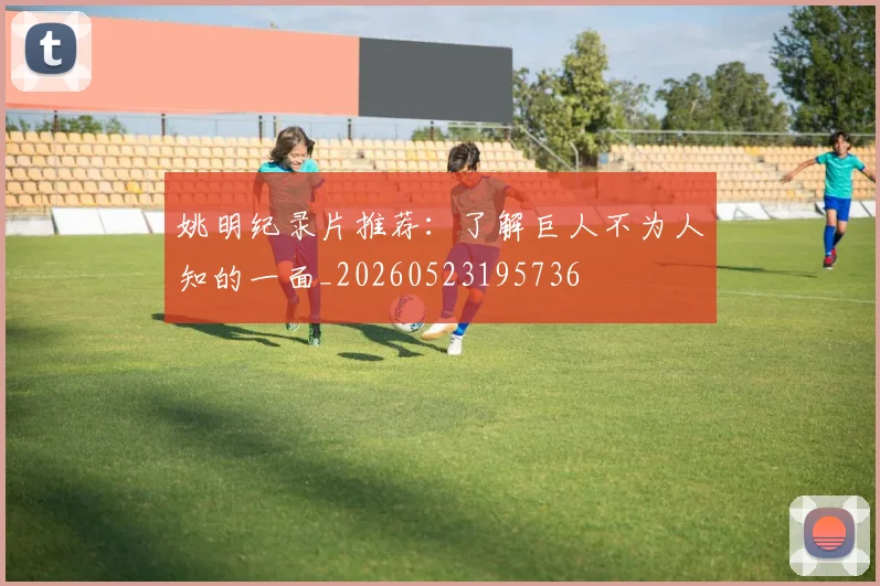 姚明纪录片推荐:了解巨人不为人知的一面_20260523195736