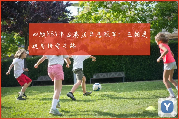 回顾NBA季后赛历年总冠军：王朝更迭与传奇之路