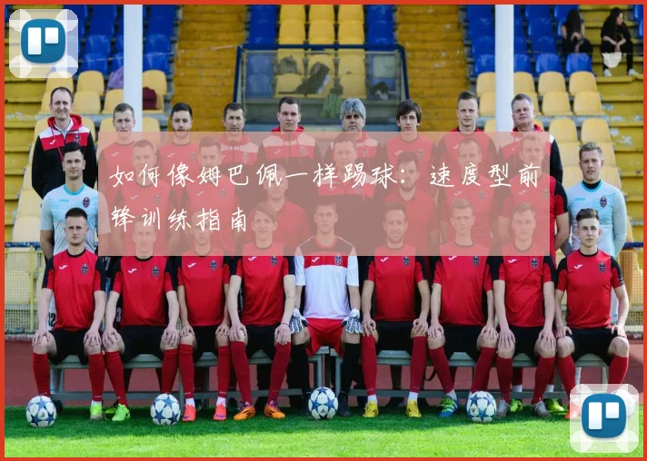 如何像姆巴佩一样踢球:速度型前锋训练指南