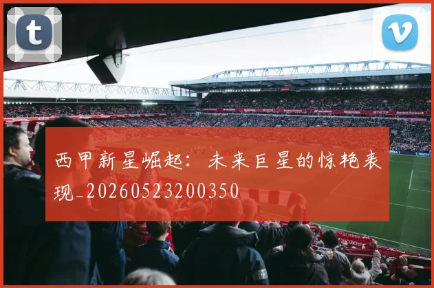 西甲新星崛起：未来巨星的惊艳表现_20260523200350