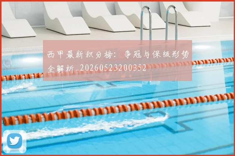 西甲最新积分榜:争冠与保级形势全解析_20260523200352