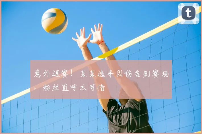 意外退赛！某某选手因伤告别赛场，粉丝直呼太可惜