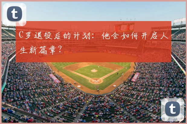 C罗退役后的计划：他会如何开启人生新篇章？