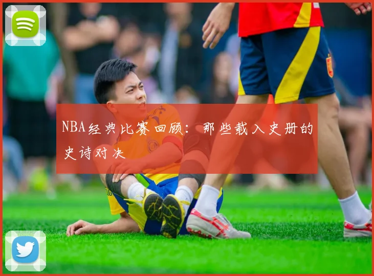 NBA经典比赛回顾：那些载入史册的史诗对决