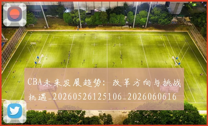 CBA未来发展趋势:改革方向与挑战机遇_20260526125106_20260606165240