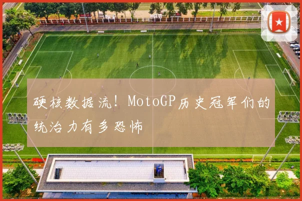 硬核数据流！MotoGP历史冠军们的统治力有多恐怖