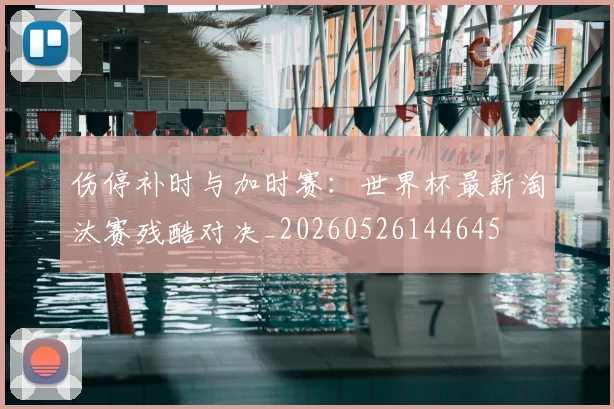 伤停补时与加时赛:世界杯最新淘汰赛残酷对决_20260526144645