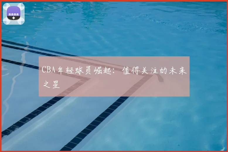 CBA年轻球员崛起：值得关注的未来之星