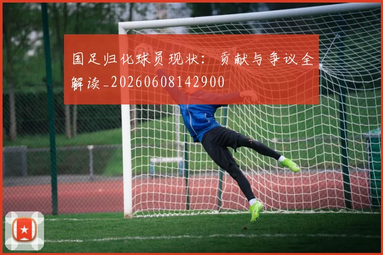 国足归化球员现状:贡献与争议全解读_20260608142900