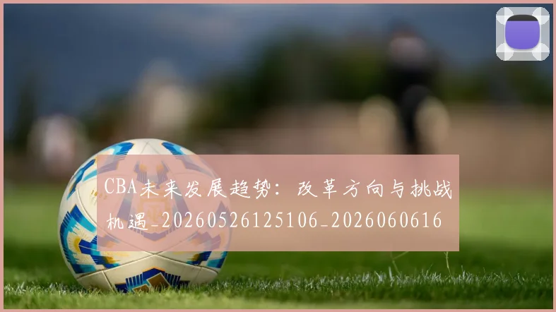 CBA未来发展趋势:改革方向与挑战机遇_20260526125106_20260606165240