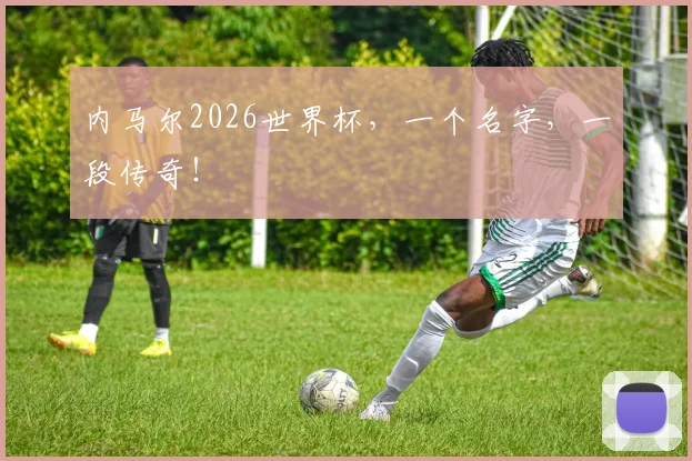 内马尔2026世界杯，一个名字，一段传奇！