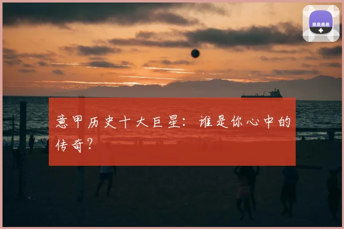 意甲历史十大巨星：谁是你心中的传奇？