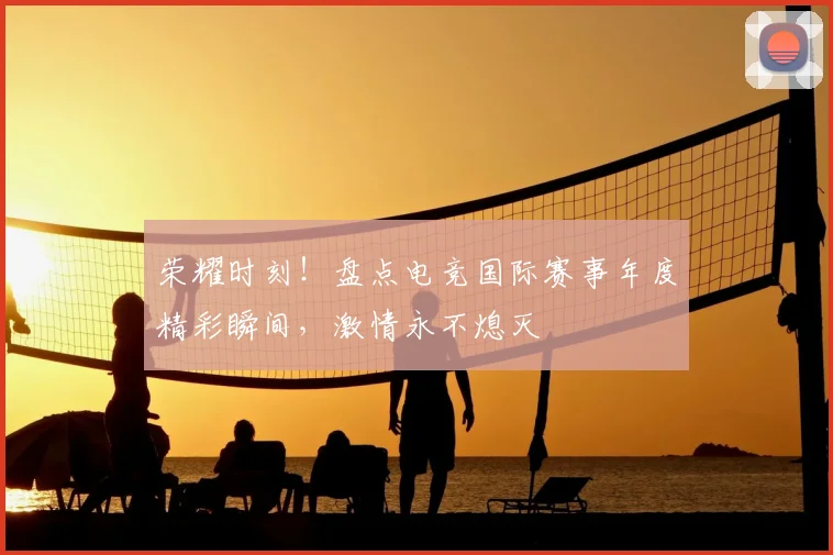 荣耀时刻！盘点电竞国际赛事年度精彩瞬间，激情永不熄灭