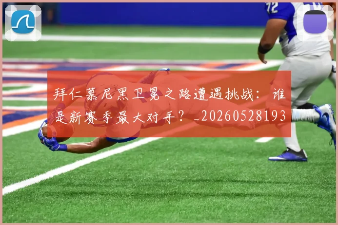 拜仁慕尼黑卫冕之路遭遇挑战：谁是新赛季最大对手？_20260528193014