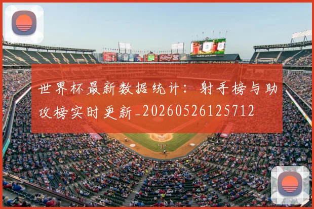 世界杯最新数据统计：射手榜与助攻榜实时更新_20260526125712