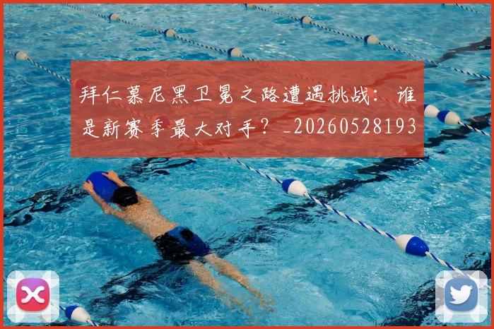 拜仁慕尼黑卫冕之路遭遇挑战：谁是新赛季最大对手？_20260528193014