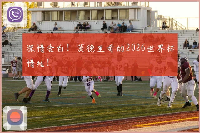 深情告白！莫德里奇的2026世界杯情结！