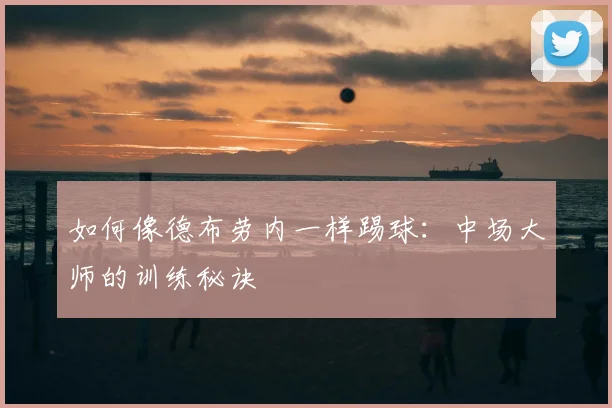 如何像德布劳内一样踢球:中场大师的训练秘诀