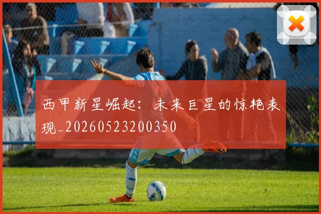 西甲新星崛起：未来巨星的惊艳表现_20260523200350