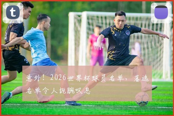 意外！2026世界杯球员名单，落选名单令人扼腕叹息