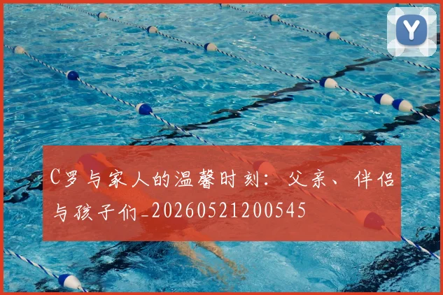 C罗与家人的温馨时刻:父亲、伴侣与孩子们_20260521200545