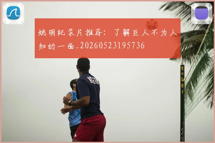 姚明纪录片推荐:了解巨人不为人知的一面_20260523195736