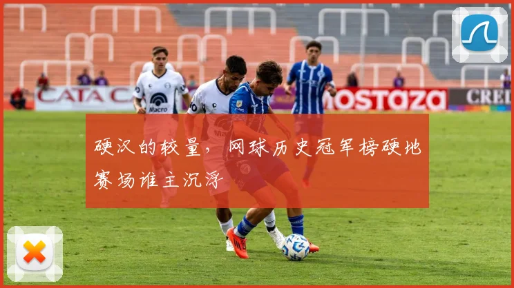 硬汉的较量，网球历史冠军榜硬地赛场谁主沉浮