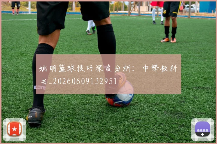 姚明篮球技巧深度分析：中锋教科书_20260609132951