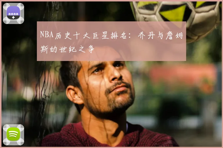 NBA历史十大巨星排名：乔丹与詹姆斯的世纪之争