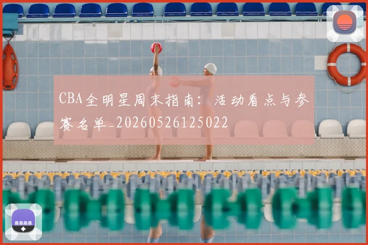 CBA全明星周末指南：活动看点与参赛名单_20260526125022