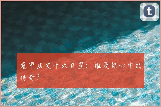 意甲历史十大巨星：谁是你心中的传奇？