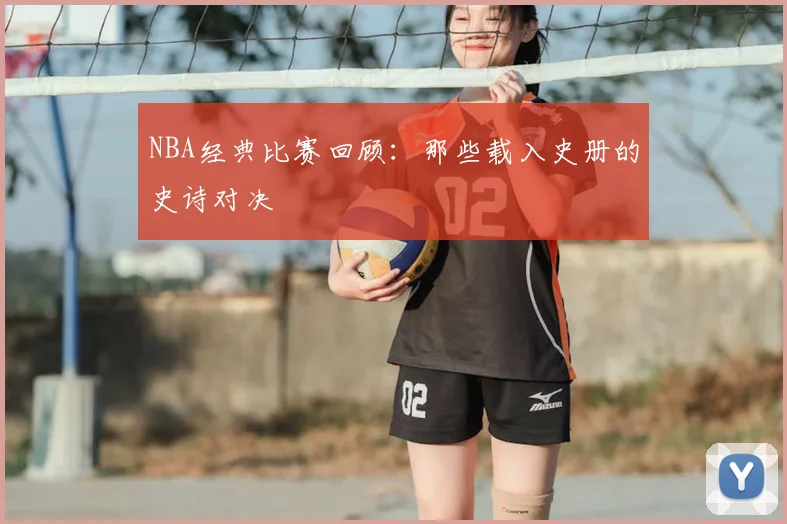 NBA经典比赛回顾：那些载入史册的史诗对决