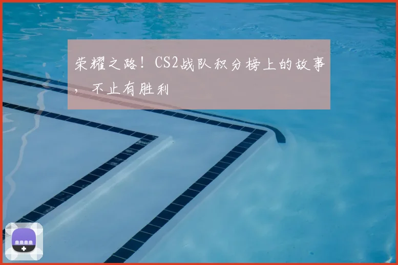 荣耀之路！CS2战队积分榜上的故事，不止有胜利