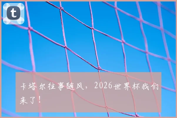 卡塔尔往事随风，2026世界杯我们来了！