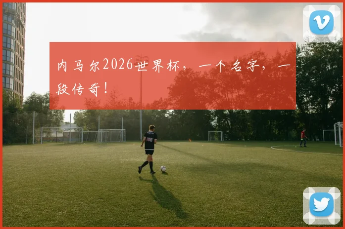 内马尔2026世界杯，一个名字，一段传奇！