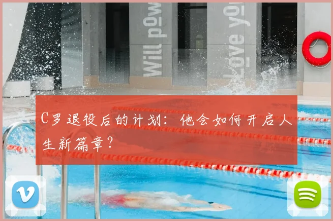 C罗退役后的计划：他会如何开启人生新篇章？
