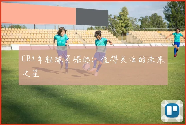 CBA年轻球员崛起：值得关注的未来之星