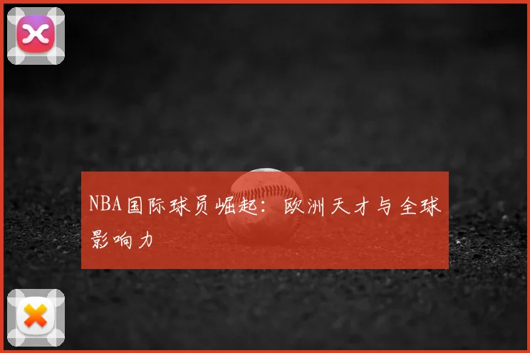 NBA国际球员崛起：欧洲天才与全球影响力