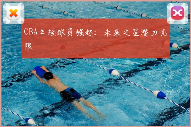 CBA年轻球员崛起：未来之星潜力无限