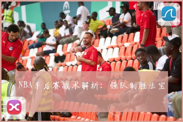 NBA季后赛战术解析：强队制胜法宝