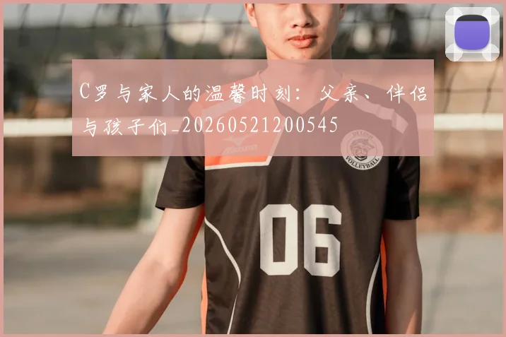 C罗与家人的温馨时刻:父亲、伴侣与孩子们_20260521200545