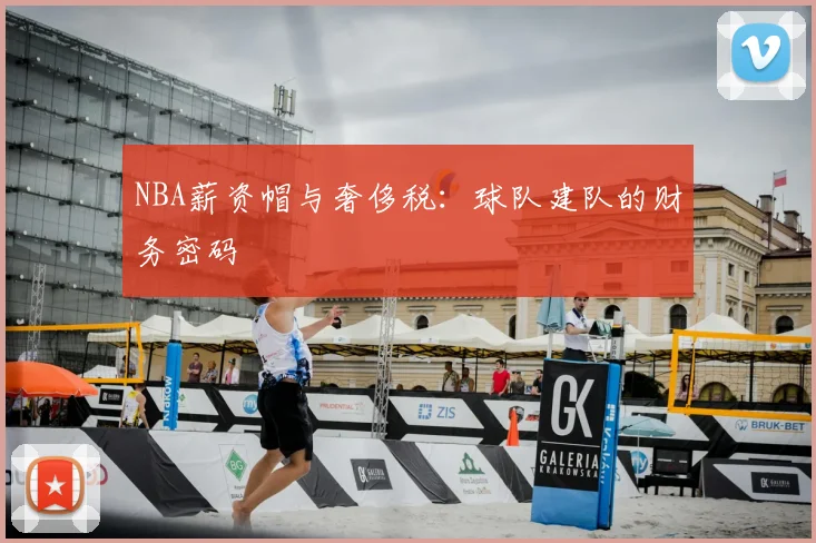 NBA薪资帽与奢侈税:球队建队的财务密码